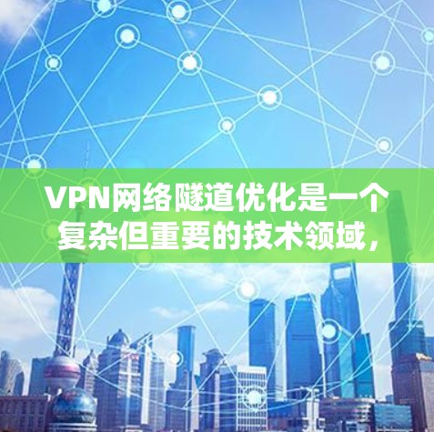 VPN网络隧道优化是一个复杂但重要的技术领域，涉及到多个因素和方法，以确保网络隧道在安全、快速和稳定方面达到最佳状态。以下是对该领域的总结和建议