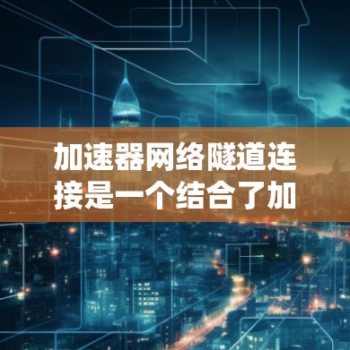 加速器网络隧道连接是一个结合了加速技术与网络隧道连接的系统，旨在提升网络性能。以下是对该技术的详细总结