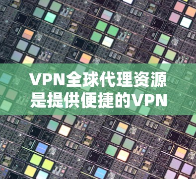 VPN全球代理资源是提供便捷的VPN服务的解决方案，帮助用户高效地连接到目标服务器。以下是对该主题的详细介绍