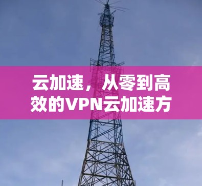 云加速，从零到高效的VPN云加速方案