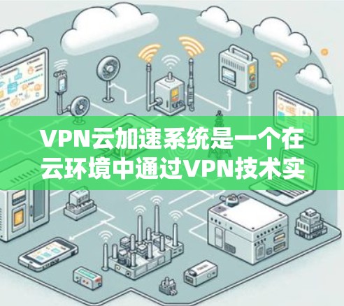VPN云加速系统是一个在云环境中通过VPN技术实现数据加速的系统。它通常用于提高数据传输速度、减少延迟或解决数据安全问题。以下是关于VPN云加速系统的详细介绍