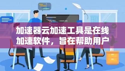加速器云加速工具是在线加速软件，旨在帮助用户快速加载网页和下载文件，减少加载时间和下载时间。以下是关于该工具的详细分析