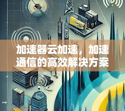 加速器云加速，加速通信的高效解决方案