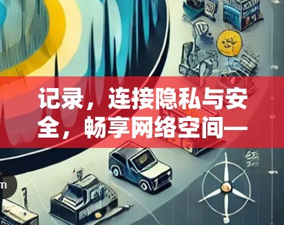 记录，连接隐私与安全，畅享网络空间—记VPN浏览器线路
