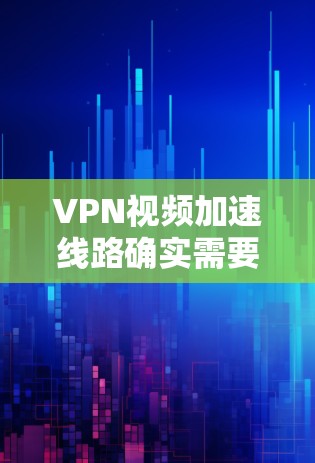 VPN视频加速线路确实需要谨慎处理，以下是一些关键点总结