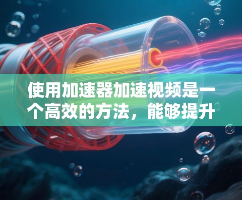 使用加速器加速视频是一个高效的方法，能够提升观看体验，并节省时间。以下是一个步骤指南，帮助你使用加速器加速视频