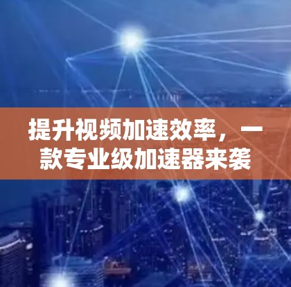 提升视频加速效率，一款专业级加速器来袭！