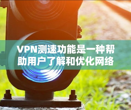VPN测速功能是一种帮助用户了解和优化网络性能的工具，主要用于测试和分析VPN服务器的网络加载速度。以下是关于该功能的详细分析