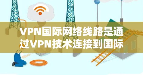 VPN国际网络线路是通过VPN技术连接到国际互联网的网络，旨在远程访问、远程工作、远程学习等。以下是对该问题的分步解释