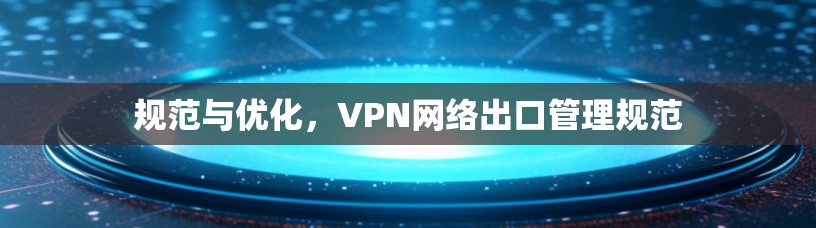 规范与优化，VPN网络出口管理规范