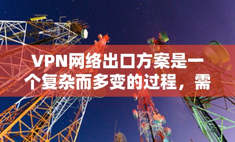 VPN网络出口方案是一个复杂而多变的过程，需要综合考虑技术和法律的因素。以下是一个全面的 VPN 网络出口方案，涵盖技术、法律、安全和市场等方面