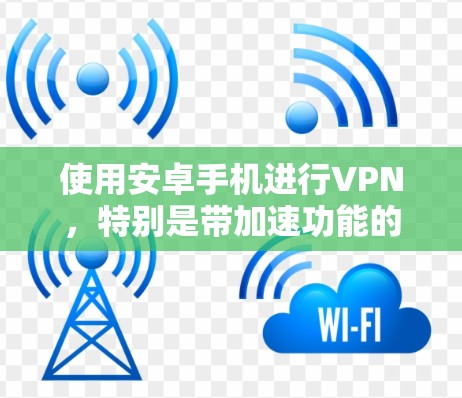 使用安卓手机进行VPN，特别是带加速功能的软件，是一个不错的选择。以下是一个有条理的总结，帮助你选择适合你的VPN工具