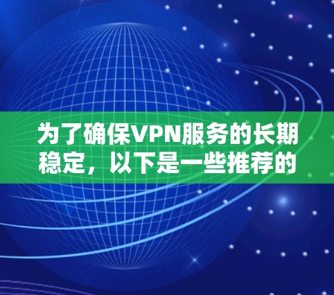 为了确保VPN服务的长期稳定，以下是一些推荐的VPN服务，涵盖了不同的需求和类型