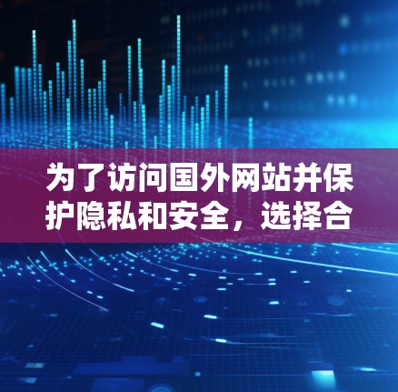 为了访问国外网站并保护隐私和安全，选择合适的VPN软件至关重要。以下是一个清晰的指南，帮助你做出明智的选择