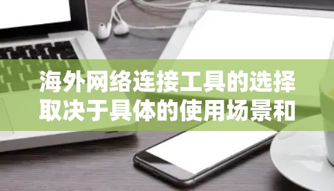 海外网络连接工具的选择取决于具体的使用场景和需求。以下是一个分步骤的推荐和总结