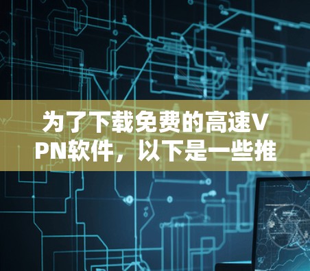 为了下载免费的高速VPN软件，以下是一些推荐和建议