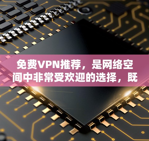 免费VPN推荐，是网络空间中非常受欢迎的选择，既能满足基本的VPN需求，又能提供多样化的使用体验。以下是一些免费VPN软件推荐，涵盖不同风格和功能，适合不同需求的用户
