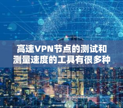 高速VPN节点的测试和测量速度的工具有很多种，涵盖了网络分析、流量监测、性能测试等不同方面。以下是一些常用的高速VPN节点测速工具和它们的功能，供您参考