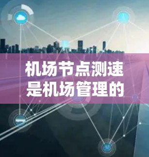 机场节点测速是机场管理的一部分，用于确保航空交通的流畅性和安全性。机场节点通常包括登机口、起飞口、降落口等关键区域，测速方法可以帮助机场工作人员优化交通流量，减少延误，确保旅客的安全
