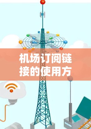 机场订阅链接的使用方法可以帮助您方便地进行出行预订或其他服务。以下是常见机场订阅链接的使用步骤