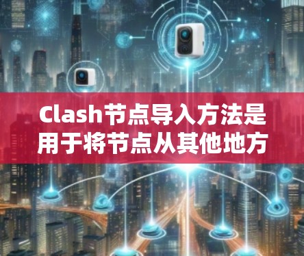 Clash节点导入方法是用于将节点从其他地方导入到Clash中的操作，通常使用节点管理工具或通过配置文件来设置参数。以下是一些常见的导入节点的方法