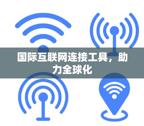 国际互联网连接工具，助力全球化