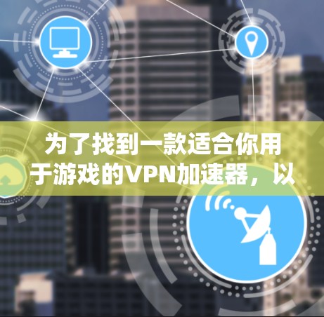 为了找到一款适合你用于游戏的VPN加速器，以下是一些系统性的推荐和比较指南，帮助你做出明智的选择