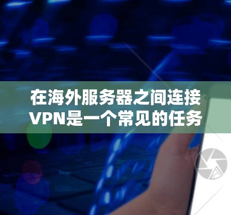 在海外服务器之间连接VPN是一个常见的任务，尤其是在服务器位于不同的国家或地区的场景中。以下是使用海外服务器连接VPN的常见步骤和方法