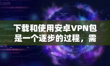 下载和使用安卓VPN包是一个逐步的过程，需要遵循以下步骤来确保成功