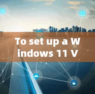 To set up a Windows 11 VPN client,follow these organized steps: