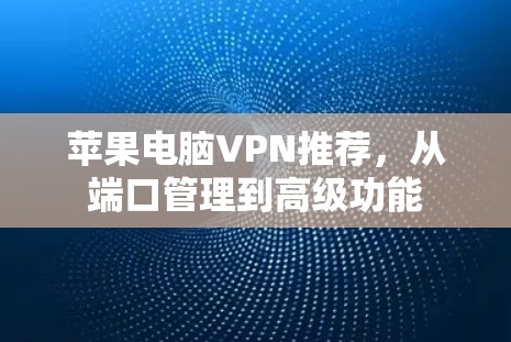 苹果电脑VPN推荐，从端口管理到高级功能