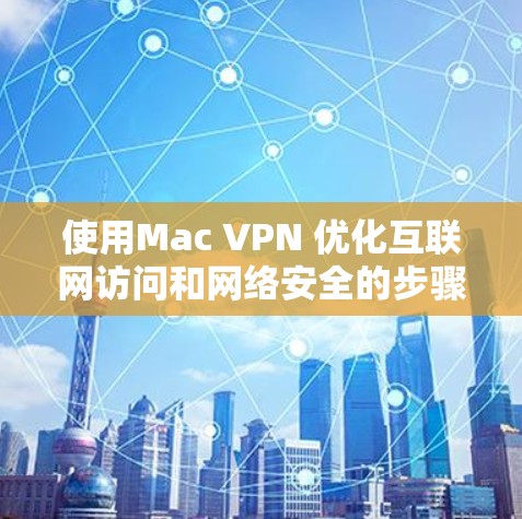 使用Mac VPN 优化互联网访问和网络安全的步骤如下