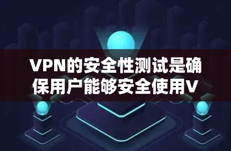 VPN的安全性测试是确保用户能够安全使用VPN服务的重要步骤。以下是对VPN安全性测试的详细分析