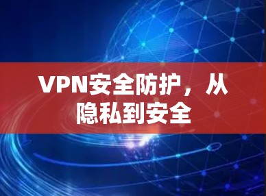 VPN安全防护，从隐私到安全