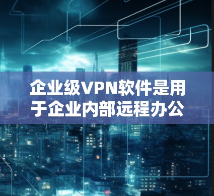 企业级VPN软件是用于企业内部远程办公的，确保数据安全、隐私保护和利益保护。以下是对企业级VPN软件的详细总结