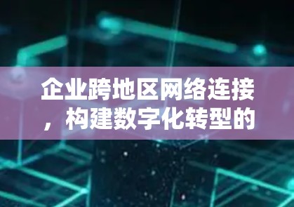 企业跨地区网络连接，构建数字化转型的坚强基础