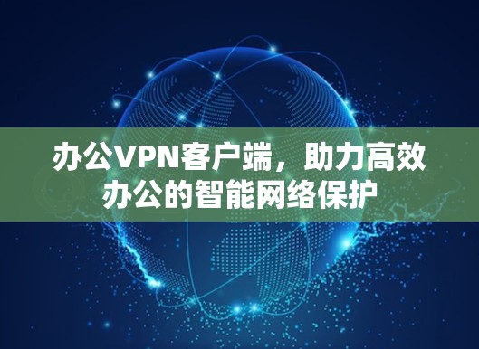 办公VPN客户端，助力高效办公的智能网络保护