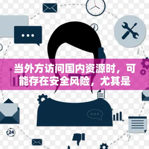 当外方访问国内资源时，可能存在安全风险，尤其是涉及个人隐私或数据安全的情况。以下是一些关键点