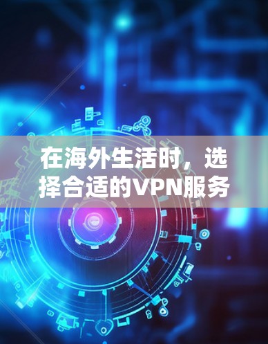 在海外生活时，选择合适的VPN服务很重要，因为VPN可以帮助你访问本地网络资源，减少VPN带来的不便。以下是一些推荐的海外生活VPN服务
