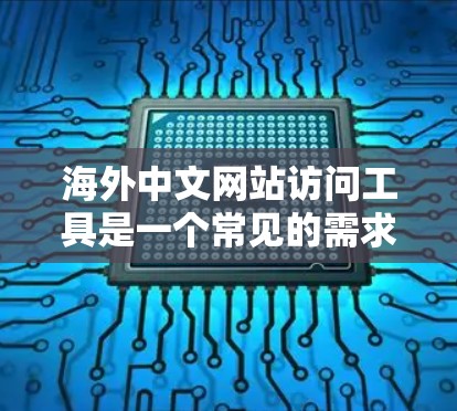 海外中文网站访问工具是一个常见的需求，尤其是在中文学习、研究或商业领域中。以下是几种常用的工具和方法，帮助您访问和搜索海外中文网站