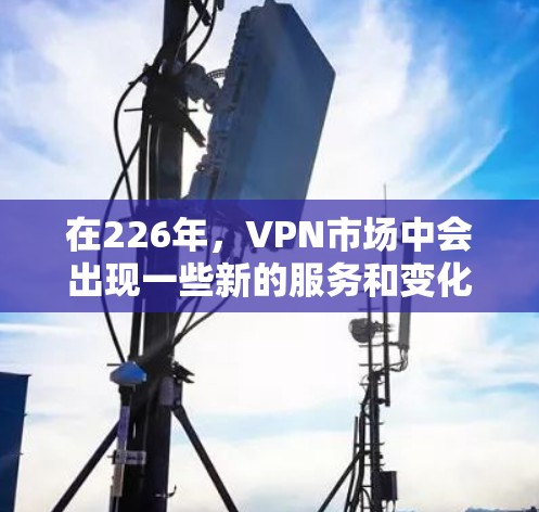 在226年，VPN市场中会出现一些新的服务和变化，因此选择一个合适的VPN服务需要根据您的需求来评估。以下是一些可能在226年出现的VPN推荐，以及它们的优缺点