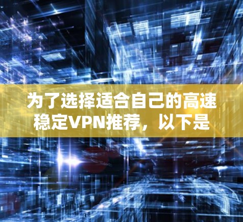 为了选择适合自己的高速稳定VPN推荐，以下是一个结构化的总结，涵盖关键因素和推荐建议