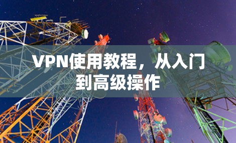 VPN使用教程，从入门到高级操作