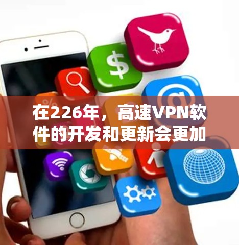 在226年，高速VPN软件的开发和更新会更加注重安全性、效率以及用户友好性。以下是一些推荐的软件和工具，帮助您在226年下载一个高效、安全的高速VPN