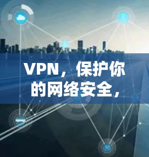 VPN，保护你的网络安全，助力远程办公与社交