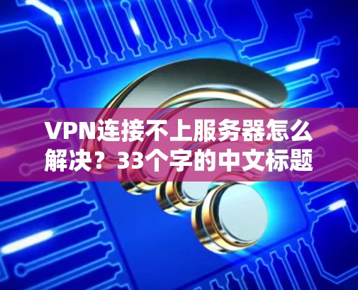 VPN连接不上服务器怎么解决？33个字的中文标题
