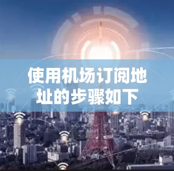 使用机场订阅地址的步骤如下