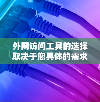 外网访问工具的选择取决于您具体的需求和场景。以下是一些常用且推荐的工具，帮助您高效访问外网