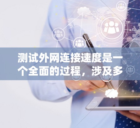 测试外网连接速度是一个全面的过程，涉及多个因素和步骤。以下是详细的步骤指南，帮助您系统地进行测试