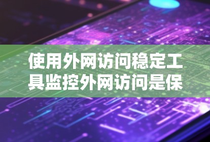 使用外网访问稳定工具监控外网访问是保护网络安全的重要措施。以下是详细的步骤指南